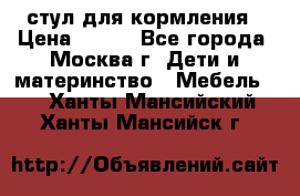 стул для кормления › Цена ­ 300 - Все города, Москва г. Дети и материнство » Мебель   . Ханты-Мансийский,Ханты-Мансийск г.